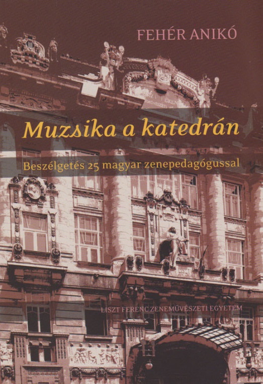 FEHÉR ANIKÓ - MUZSIKA A KATEDRÁN - BESZÉLGETÉS 25 MAGYAR ZENEPEDAGÓGUSSAL