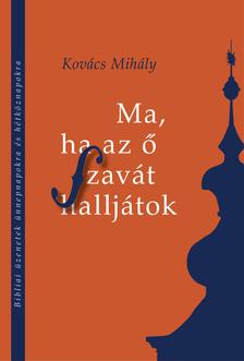 Kovács Mihály - MA, HA AZ Ő SZAVÁT HALLJÁTOK Bibliai üzenetek ünnepnapokra és hétköznapokra