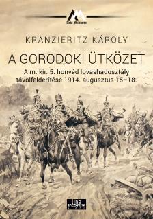 Kranzieritz Károly - A gorodoki ütközet A m. kir. 5. honvéd lovashadosztály távolfelderítése 1914. augusztus 15-18.