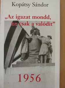 Kopátsy Sándor - "Az igazat mondd, ne csak a valódit" - 1956 [antikvár]