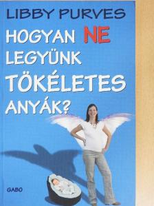 Libby Purves - Hogyan NE legyünk TÖKÉLETES anyák? [antikvár]