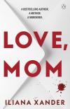 Iliana Xander - Love, Mom: Mothers Lie. Secrets Kill.