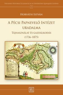HORVÁTH ISTVÁN - A PÉCSI PAPNEVELŐ INTÉZET URADALMA Tájhasználat és gazdálkodás (1736-1875)