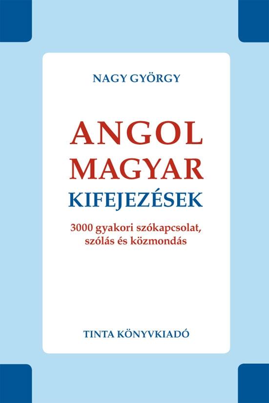 Nagy György - ANGOL-MAGYAR KIFEJEZÉSEK - 3000 GYAKORI SZÓKAPCSOLAT, SZÓLÁS ÉS KÖZMONDÁS