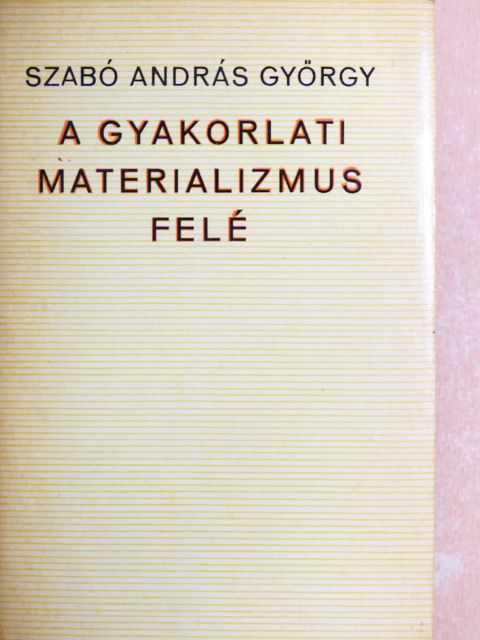Szabó András György - A gyakorlati materializmus felé [antikvár]