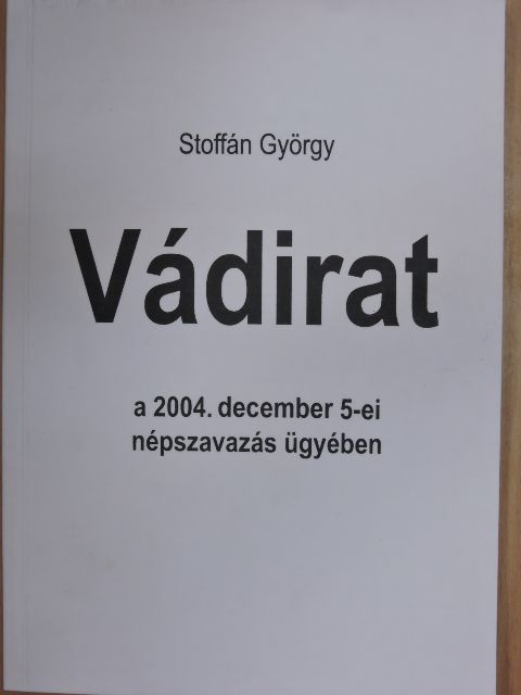 Stoffán György - Vádirat a 2004. december 5-ei népszavazás ügyében [antikvár]