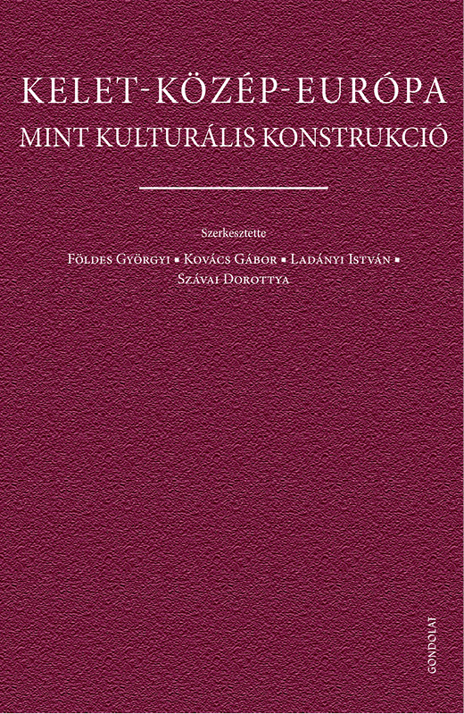 Földes Györgyi - Kovács Gábor - Ladányi István - Szávai Dorottya[szerk.] - Kelet-Közép-Európa mint kulturális konstrukció