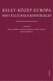 Földes Györgyi - Kovács Gábor - Ladányi István - Szávai Dorottya[szerk.] - Kelet-Közép-Európa mint kulturális konstrukció