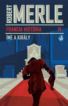 Robert MERLE - Íme, a király - Francia história 4.