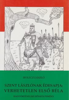 Holecz László - Szent Lászlónak édesapja: Verhetetlen első Béla [antikvár]