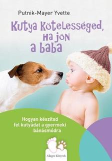 Putnik-Mayer Yvette - Kutya kötelességed, ha jön a baba - Hogyan készítsd fel kutyádat a gyermeki bánásmódra