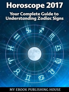 House My Ebook Publishing - Horoscope 2017: Your Complete Guide to Understanding Zodiac Signs [eKönyv: epub, mobi]