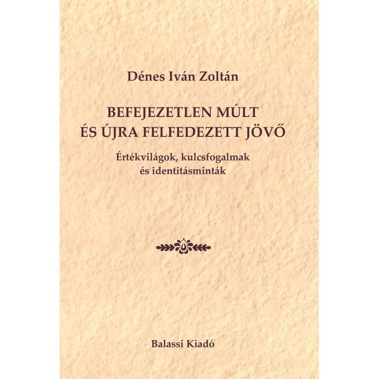 Dénes Iván Zoltán - Befejezetlen múlt és újra felfedezett jövő - Értékvilágok, kulcsfogalmak és identitásminták