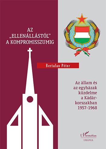 Bertalan Péter - Az &quot;ellenállástól&quot; a kompromisszumig - Az állam és az egyházak küzdelme a Kádár-korszakban 1957-1968