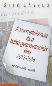 Bitó László - A korruptokrácia és a belső gyarmatosítás évei 2012-2016 (dedikált) [antikvár]