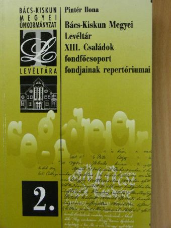 Pintér Ilona - Bács-Kiskun Megyei Levéltár XIII. Családok fondfőcsoport fondjainak repertóriumai [antikvár]