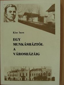 Kiss Imre - Egy munkásháztól a városházáig [antikvár]