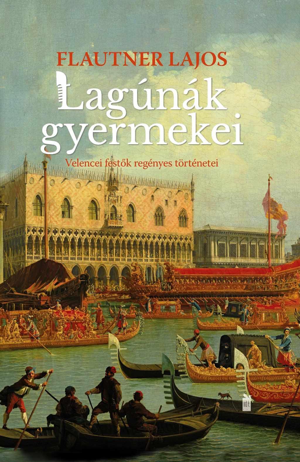 Flautner Lajos - Lagúnák gyermekei Velencei festők regényes történetei