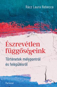 Rácz Laura Rebecca - Észrevétlen függőségeink - Történetek mélypontról és felépülésről