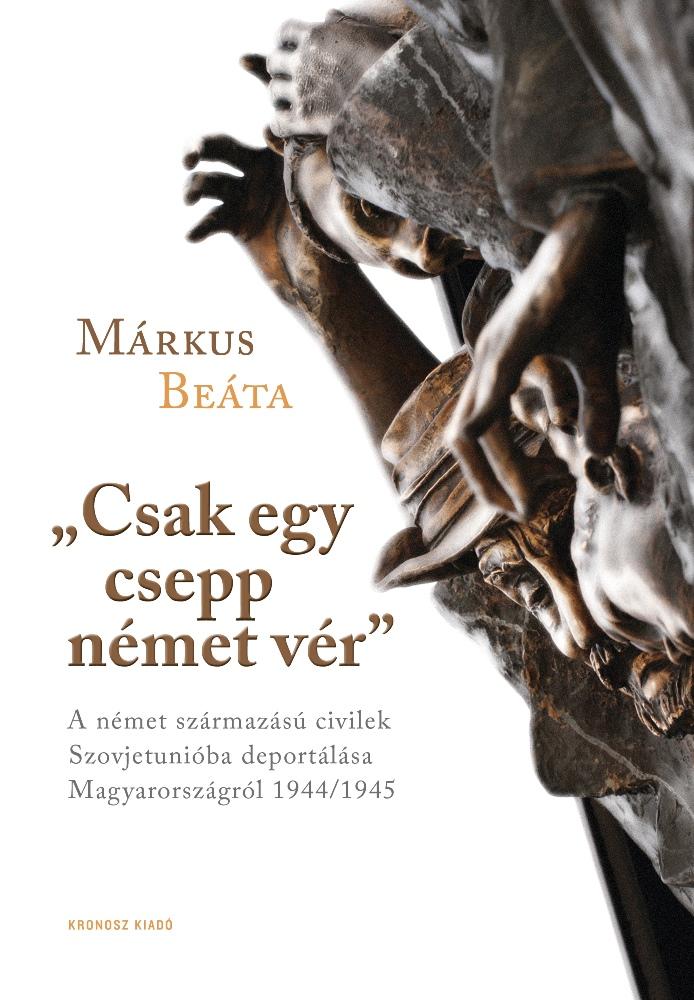 Márkus Beáta - "Csak egy csepp német vér". A német származású civilek Szovjetunióba deportálása Magyarországról 1944/1945