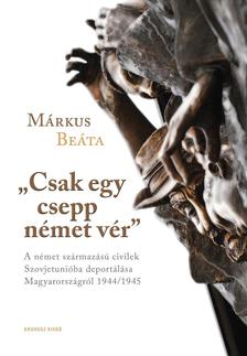 Márkus Beáta - "Csak egy csepp német vér". A német származású civilek Szovjetunióba deportálása Magyarországról 1944/1945