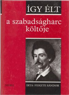 FEKETE SÁNDOR - Így élt a szabadságharc költője [antikvár]