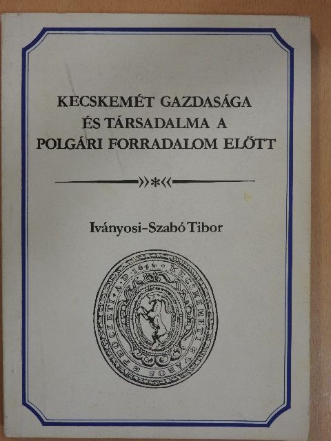Iványosi-Szabó Tibor - Kecskemét gazdasága és társadalma a polgári forradalom előtt [antikvár]