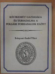 Iványosi-Szabó Tibor - Kecskemét gazdasága és társadalma a polgári forradalom előtt [antikvár]