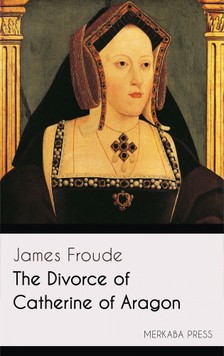 Froude James - The Divorce of Catherine of Aragon [eKönyv: epub, mobi]