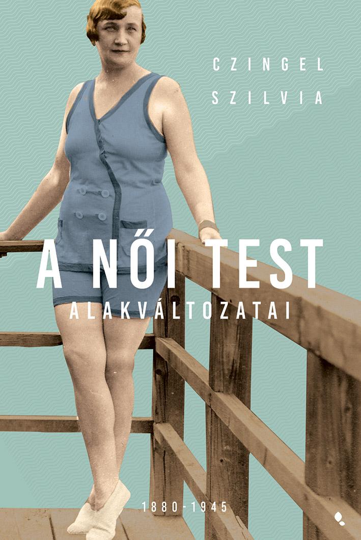 Czingel Szilvia - Czingel Szilvia: A női test alakváltozati 1880-1945