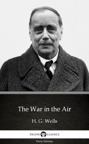 Delphi Classics H. G. Wells, - The War in the Air by H. G. Wells (Illustrated) [eKönyv: epub, mobi]