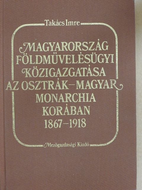 Dr. Takács Imre - Magyarország földművelésügyi közigazgatása az Osztrák-Magyar Monarchia korában [antikvár]