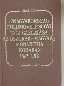 Dr. Takács Imre - Magyarország földművelésügyi közigazgatása az Osztrák-Magyar Monarchia korában [antikvár]