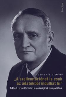 Törő László Dávid - Törő László Dávid: &quot;A szellemtörténet is csak az adatokból indulhat ki&quot;. Eckhart Ferenc történészi munkásságának főbb problémái