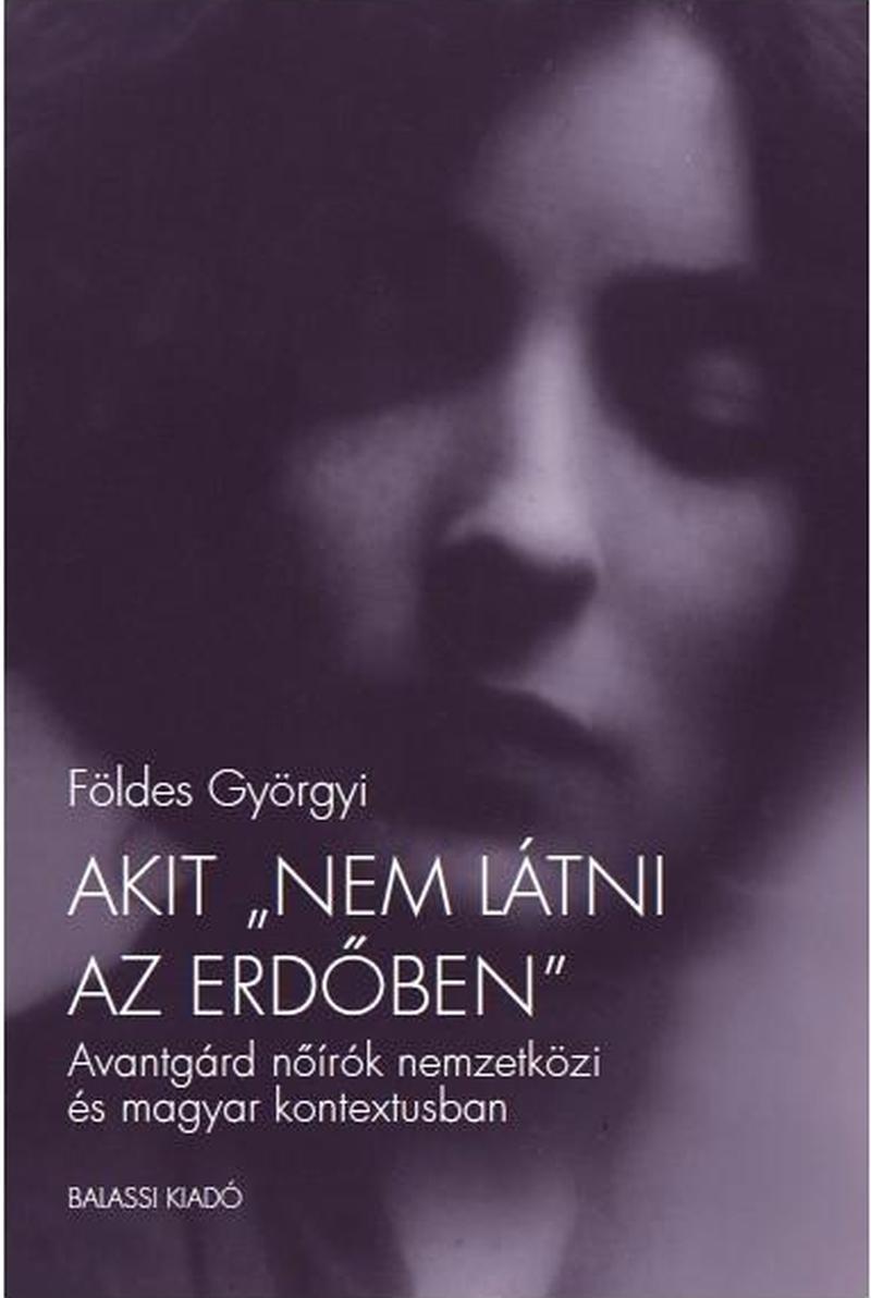 Földes Györgyi - Akit &quot;nem látni az erdőben&quot;. Avantgárd nőírók nemzetközi és magyar kontextusban