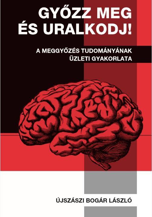 dr. Újszászi Bogár László - Győzz meg és uralkodj! - A meggyőzés tudományának üzleti gyakorlata