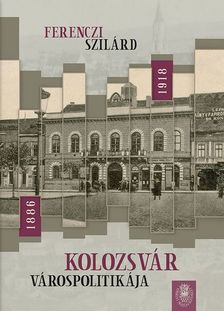 Ferenczi Szilárd - Kolozsvár várospolitikája 1886-1918