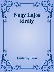 Gulácsy Irén - Nagy Lajos király [eKönyv: epub, mobi]