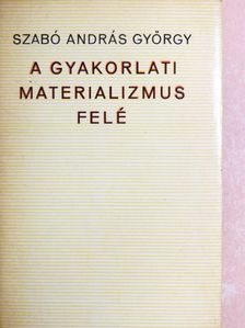 Szabó András György - A gyakorlati materializmus felé [antikvár]