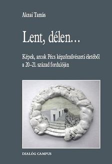 Aknai Tamás - Lent, délen... - Képek, arcok Pécs képzőművészeti életéből a 20-21. század fordulóján [antikvár]