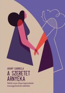 Arany Gabriella - A szeretet árnyéka - Nehéz anya-lánya kapcsolatok, transzgenerációs tükörben