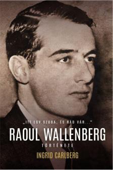 Ingrid Carlberg - &quot;ITT EGY SZOBA, ÉS RÁD VÁR....&quot; -  Raoul Wallenberg története