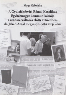Varga Gabriella - A Gyulafehérvári Római Katolikus Egyházmegye kommunikációja a rendszerváltozás előtti évtizedben, dr. Jakab Antal megyéspüspöki ideje alatt [antikvár]