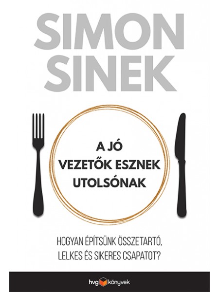 SINEK, SIMON - A jó vezetők esznek utolsónak Hogyan építsünk összetartó, lelkes és sikeres csapatot?
