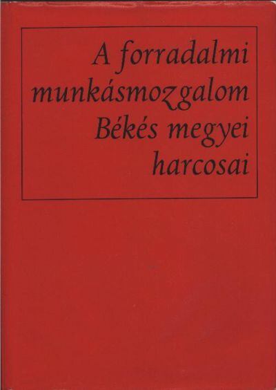 több szerző - A forradalmi munkásmozgalom Békés megyei harcosai [antikvár]