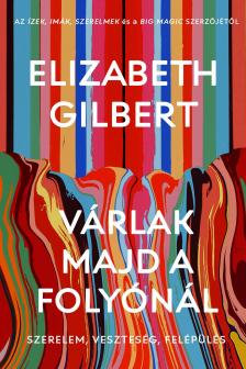 Elizabeth Gilbert - Várlak majd a folyónál - Szerelem, veszteség, felépülés