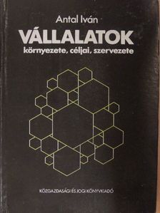 Dr. Antal Iván - Vállalatok környezete, céljai, szervezete [antikvár]
