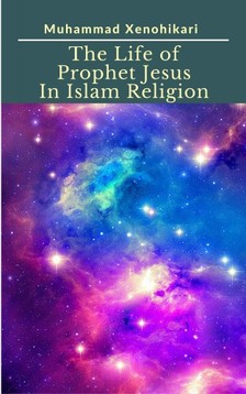 Xenohikari Muhammad - The Life of Prophet Jesus In Islam Religion [eKönyv: epub, mobi]