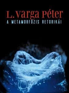 L. Varga Péter - A METAMORFÓZIS RETORIKÁI