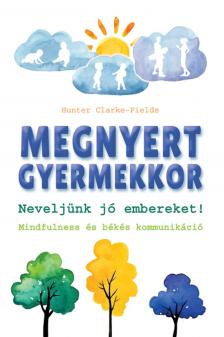 Hunter Clark - Fields - Megnyert gyermekkor - Neveljünk jó embereket! Mindfulness és békés kommunikáció